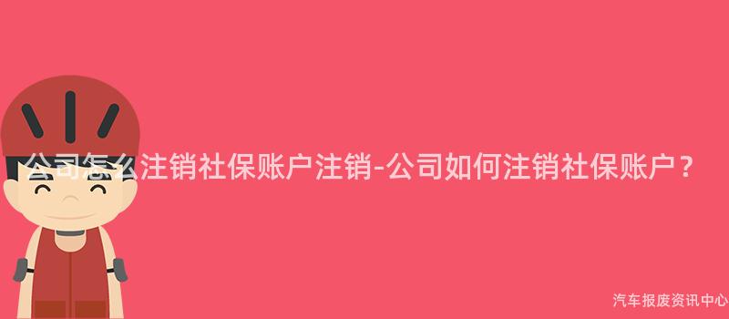 公司怎么注销社保账户注销-公司如何注销社保账户？