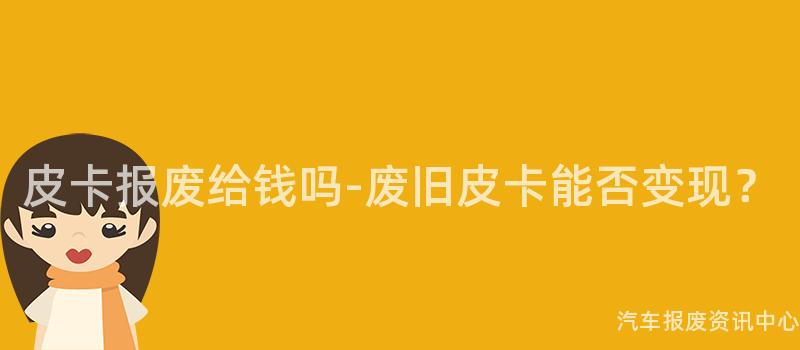 皮卡报废给钱吗-废旧皮卡能否变现？