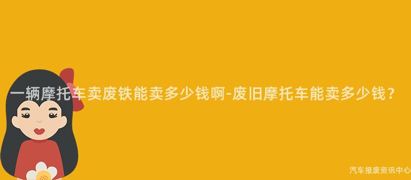 一辆摩托车卖废铁能卖多少钱啊-废旧摩托车能卖多少钱？