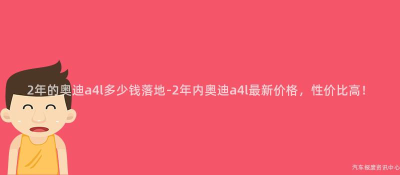 2年的奥迪a4l多少钱落地-2年内奥迪a4l最新价格，性价比高！