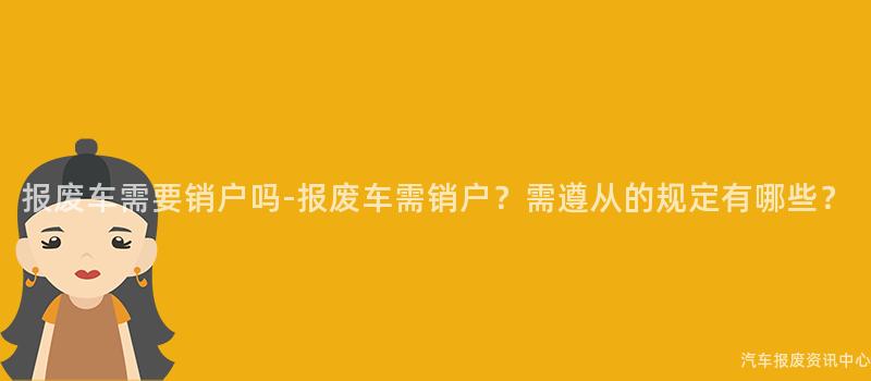 报废车需要销户吗-报废车需销户？需遵从的规定有哪些？