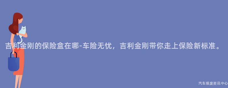 吉利金刚的保险盒在哪-车险无忧，吉利金刚带你走上保险新标准。