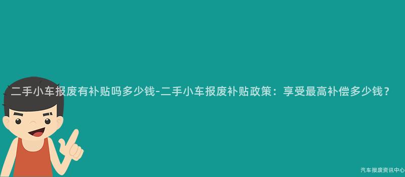 二手小车报废有补贴吗多少钱-二手小车报废补贴政策：享受最高补偿多少钱？