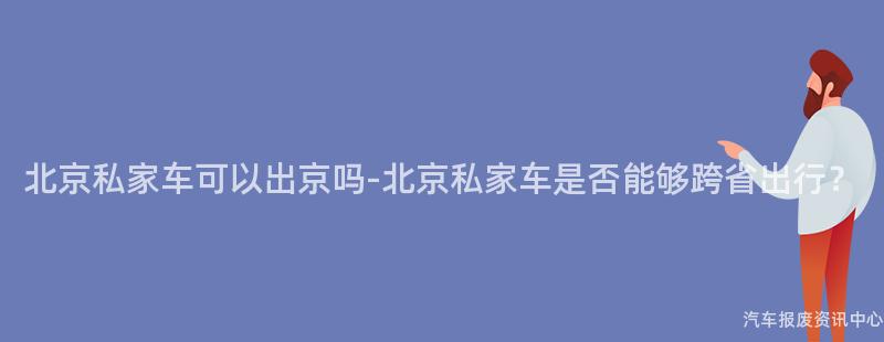 北京私家车可以出京吗-北京私家车是否能够跨省出行？