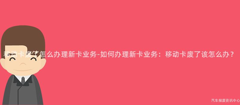 移动卡废了怎么办理新卡业务-如何办理新卡业务：移动卡废了该怎么办？