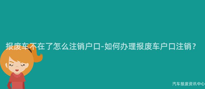 报废车不在了怎么注销户口-如何办理报废车户口注销？