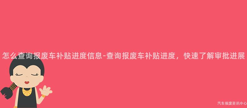 怎么查询报废车补贴进度信息-查询报废车补贴进度，快速了解审批进展