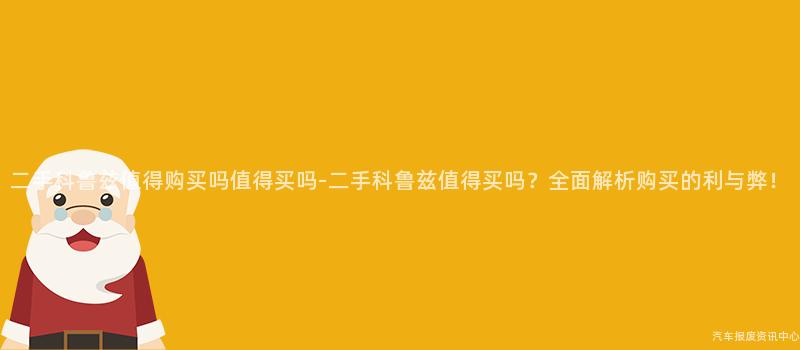 二手科鲁兹值得购买吗值得买吗-二手科鲁兹值得买吗？全面解析购买的利与弊！