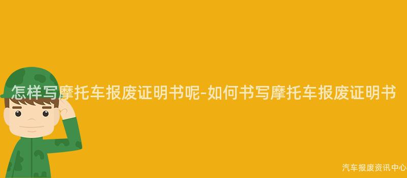 怎样写摩托车报废证明书呢-如何书写摩托车报废证明书