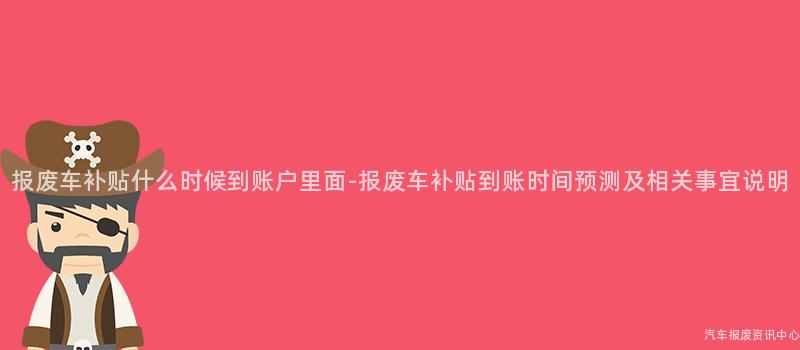 报废车补贴什么时候到账户里面-报废车补贴到账时间预测及相关事宜说明