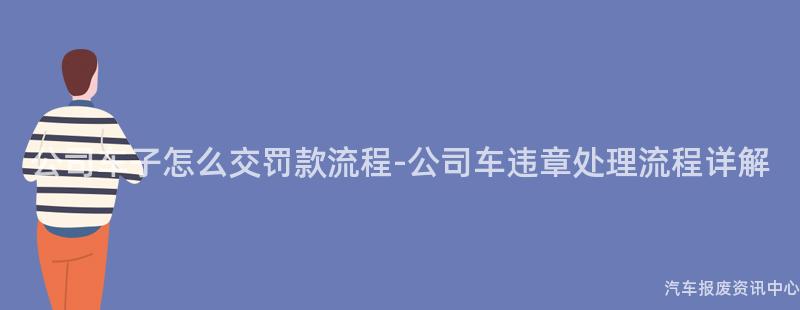 公司车子怎么交罚款流程-公司车违章处理流程详解