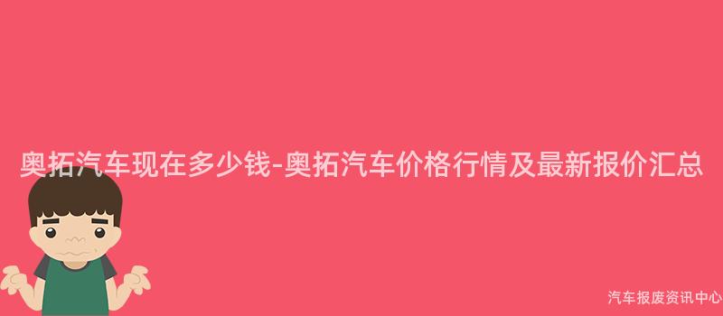 奥拓汽车现在多少钱-奥拓汽车价格行情及最新报价汇总