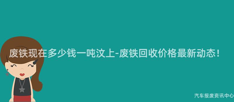 废铁现在多少钱一吨汶上-废铁回收价格最新动态！