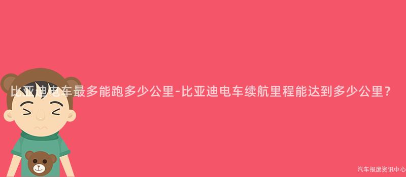 比亚迪电车最多能跑多少公里-比亚迪电车续航里程能达到多少公里？