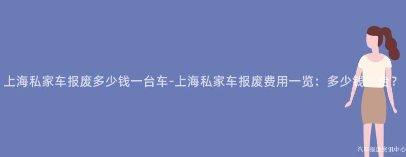 上海私家车报废多少钱一台车-上海私家车报废费用一览：多少钱一台？