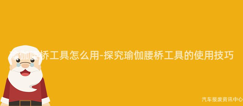 瑜伽腰桥工具怎么用-探究瑜伽腰桥工具的使用技巧