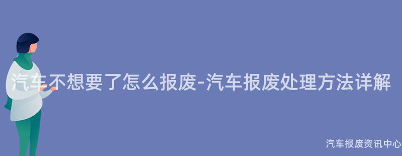 汽车不想要了怎么报废-汽车报废处理方法详解