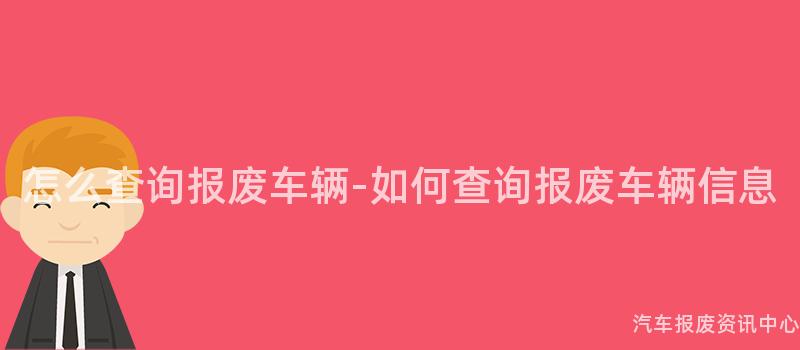 怎么查询报废车辆-如何查询报废车辆信息