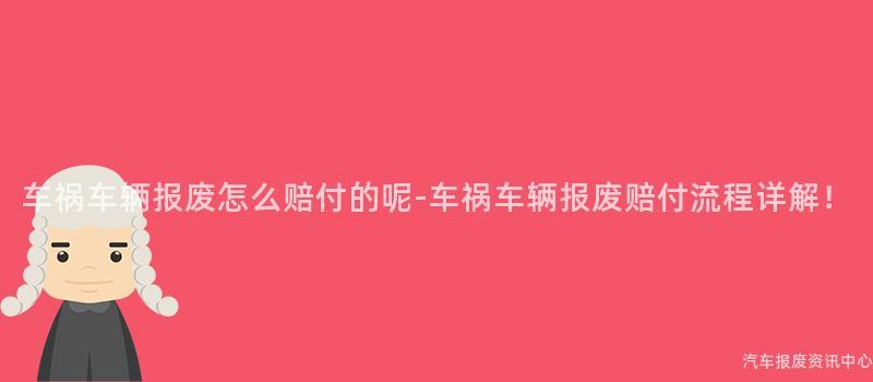 车祸车辆报废怎么赔付的呢-车祸车辆报废赔付流程详解！