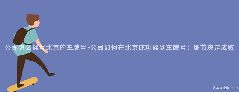 公司怎么摇号北京的车牌号-公司如何在北京成功摇到车牌号：细节决定成败