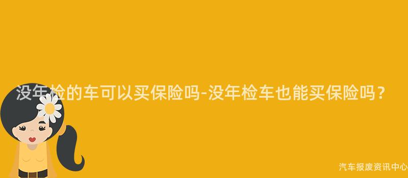 没年检的车可以买保险吗-没年检车也能买保险吗？