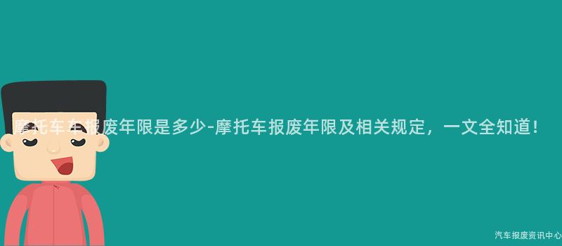 摩托车车报废年限是多少-摩托车报废年限及相关规定，一文全知道！