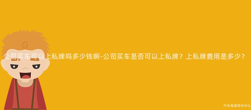 公司买车可以上私牌吗多少钱啊-公司买车是否可以上私牌？上私牌费用是多少？