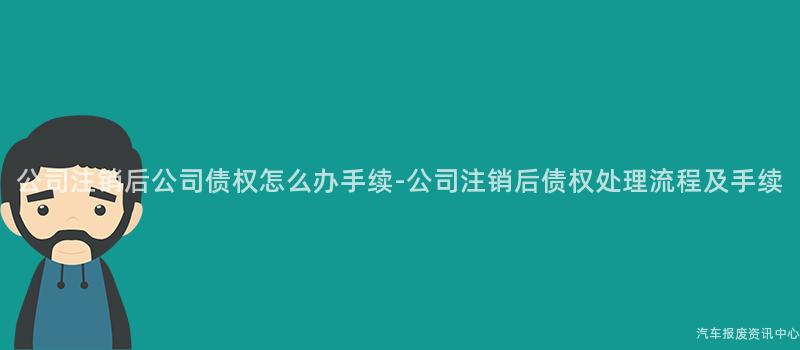 公司注销后公司债权怎么办手续-公司注销后债权处理流程及手续
