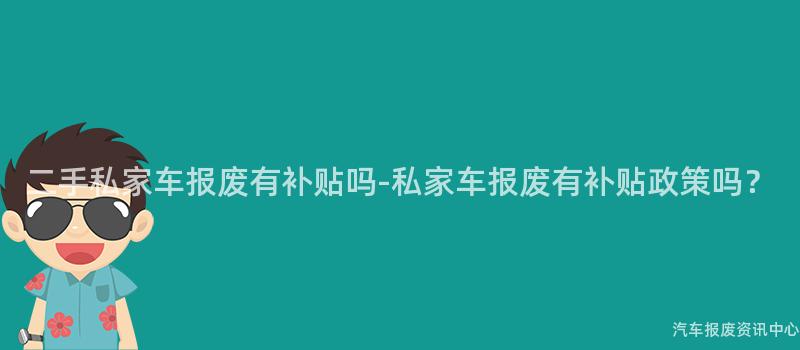二手私家车报废有补贴吗-私家车报废有补贴政策吗？