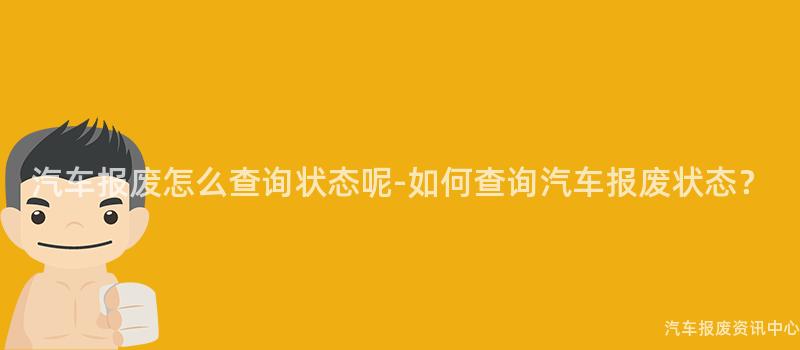 汽车报废怎么查询状态呢-如何查询汽车报废状态？