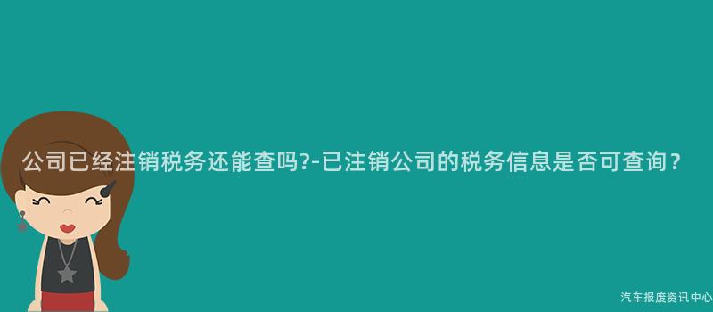 公司已经注销税务还能查吗?-已注销公司的税务信息是否可查询？