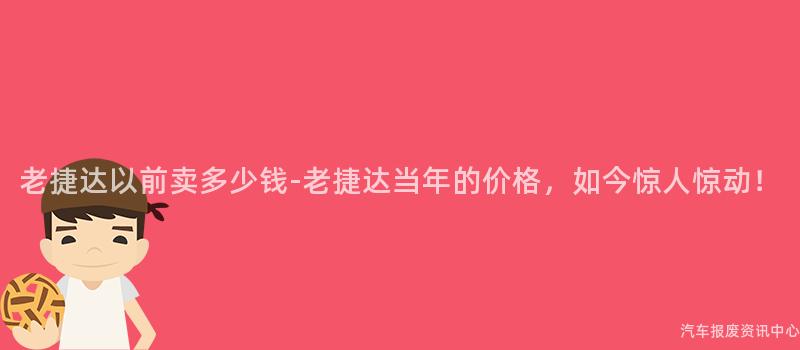 老捷达以前卖多少钱-老捷达当年的价格，如今惊人惊动！
