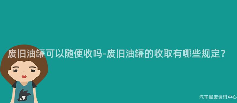 废旧油罐可以随便收吗-废旧油罐的收取有哪些规定？