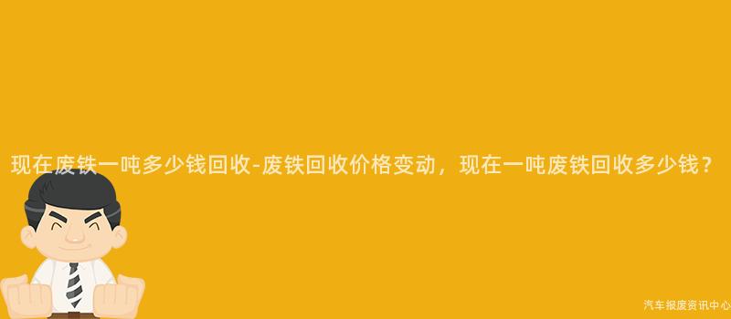 现在废铁一吨多少钱回收-废铁回收价格变动，现在一吨废铁回收多少钱？