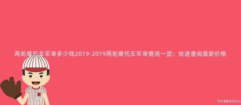 两轮摩托车年审多少钱2019-2019两轮摩托车年审费用一览：快速查询最新价格
