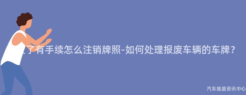 车没了有手续怎么注销牌照-如何处理报废车辆的车牌？