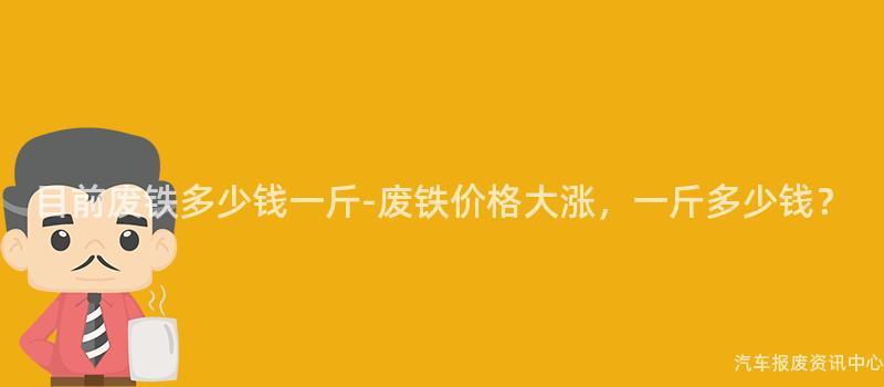 目前废铁多少钱一斤-废铁价格大涨，一斤多少钱？