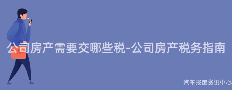 公司房产需要交哪些税-公司房产税务指南
