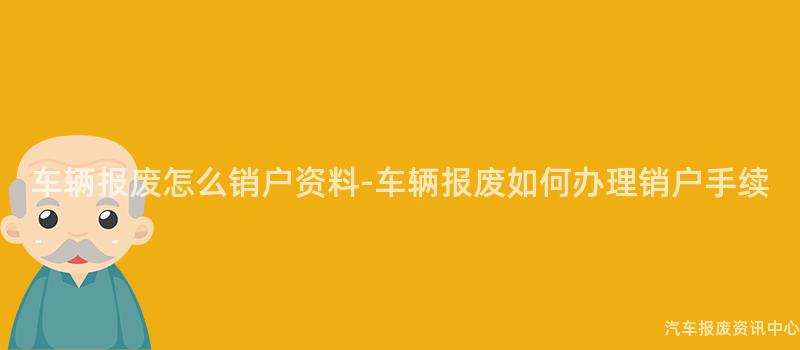 车辆报废怎么销户资料-车辆报废如何办理销户手续