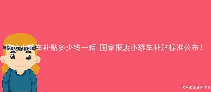 报废小轿车补贴多少钱一辆-国家报废小轿车补贴标准公布！