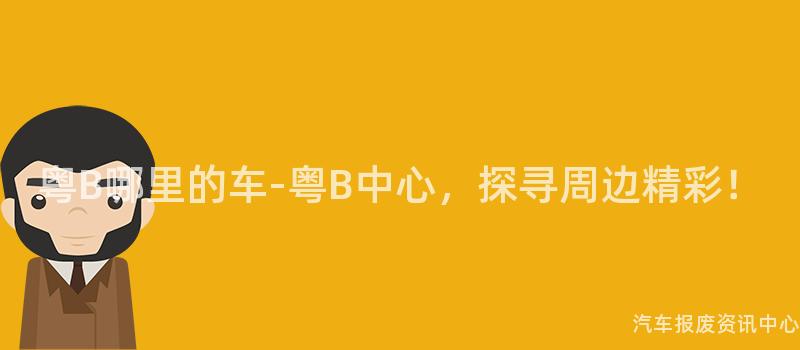 粤B哪里的车-粤B中心，探寻周边精彩！