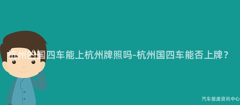 杭州的国四车能上杭州牌照吗-杭州国四车能否上牌？