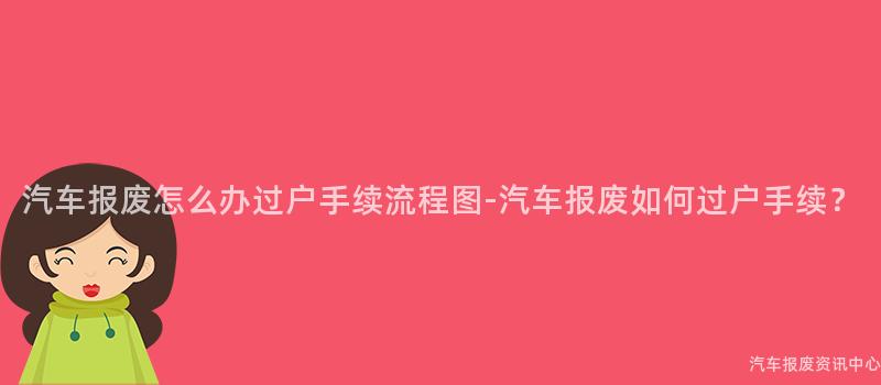 汽车报废怎么办过户手续流程图-汽车报废如何过户手续？