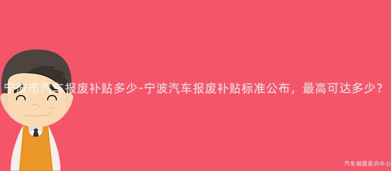 宁波市汽车报废补贴多少-宁波汽车报废补贴标准公布，最高可达多少？