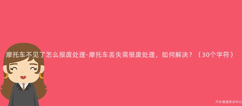 摩托车不见了怎么报废处理-摩托车丢失需报废处理，如何解决？（30个字符）