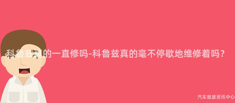 科鲁兹真的一直修吗-科鲁兹真的毫不停歇地维修着吗？