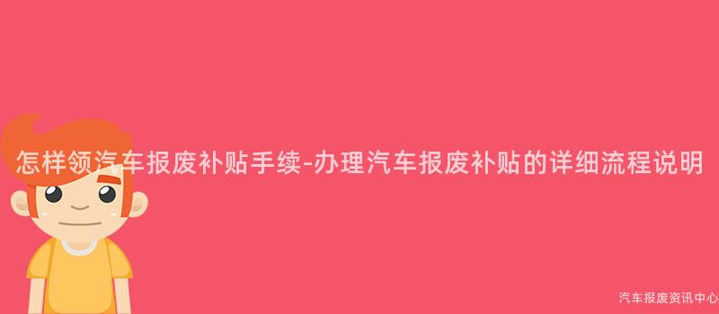 怎样领汽车报废补贴手续-办理汽车报废补贴的详细流程说明