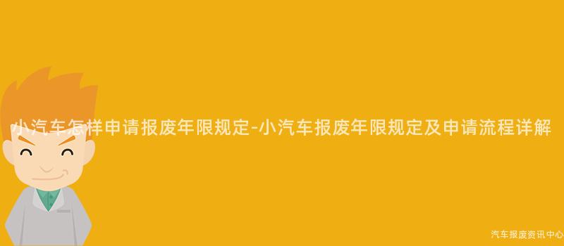 小汽车怎样申请报废年限规定-小汽车报废年限规定及申请流程详解