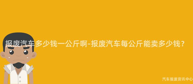 报废汽车多少钱一公斤啊-报废汽车每公斤能卖多少钱？