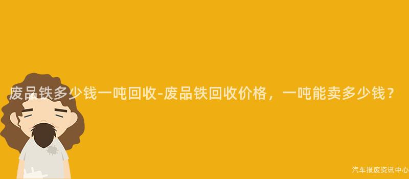 废品铁多少钱一吨回收-废品铁回收价格，一吨能卖多少钱？
